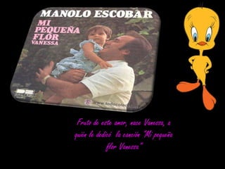 Fruto de este amor, nace Vanessa, a
quién le dedicó la canción “Mi pequeña
flor Vanessa”

 
