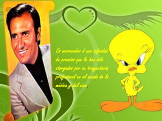 Es merecedor d una infinidad
de premios que le han sido
otorgados por su trayectoria
profesional en el mundo de la
música y del cine.

 