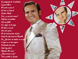 Es protagonista de 19 películas:
Los guerrilleros
Mi canción es para ti
Un beso en el puerto
El padre Manolo
Pero, ¿en qué país vivimos?
Relaciones casi públicas
Juicio de faldas
En un lugar de la manga
Me debes un muerto
Entre dos amores
Me has hecho perder el juicio
Cuando los niños vienen de Marsella
Eva, ¿Qué hace ese hombre en tu cama?
La mujer es un buen negocio
Préstamela esta noche
Donde hay patrón
Alejandra Mon amour
¿Dónde estará mi niño?
Todo es posible en Granada

 