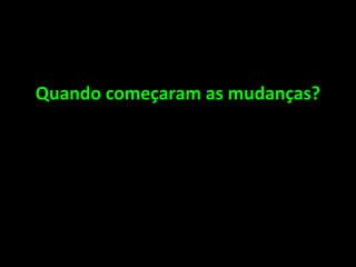 Quando começaram as mudanças? 
 