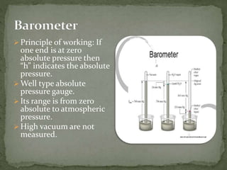  Principle of working: If
one end is at zero
absolute pressure then
“h” indicates the absolute
pressure.
 Well type absolute
pressure gauge.
 Its range is from zero
absolute to atmospheric
pressure.
 High vacuum are not
measured.
 