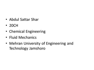 • Abdul Sattar Shar
• 20CH
• Chemical Engineering
• Fluid Mechanics
• Mehran University of Engineering and
Technology Jamshoro
 