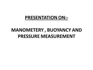 PRESENTATION ON:-
MANOMETERY , BUOYANCY AND
PRESSURE MEASUREMENT
 