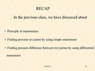 M.405.8 24
RECAP
In the previous class, we have discussed about
• Principle of manometers
• Finding pressure at a point by...