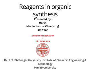 Reagents in organic
synthesis
Presented By:
Harsh
Msc(Industrial Chemistry)
1st Year
Under the supervision
:
DR. BHAVANA
Dr. S. S. Bhatnagar University Institute of Chemical Engineering &
Technology
Panjab University
 