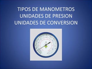 TIPOS DE MANOMETROS
UNIDADES DE PRESION
UNIDADES DE CONVERSION
 