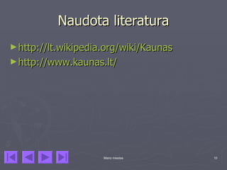 Naudota literatura
► http://lt.wikipedia.org/wiki/Kaunas
► http://www.kaunas.lt/




                     Mano miestas       10
 
