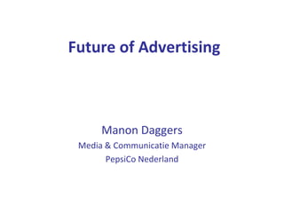Future of Advertising



      Manon Daggers
 Media & Communicatie Manager
       PepsiCo Nederland
 