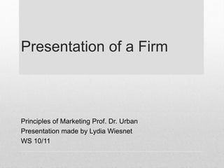 Presentation of a Firm
Principles of Marketing Prof. Dr. Urban
Presentation made by Lydia Wiesnet
WS 10/11
 
