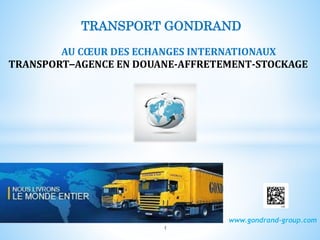 AU CŒUR DES ECHANGES INTERNATIONAUX
TRANSPORT–AGENCE EN DOUANE-AFFRETEMENT-STOCKAGE
www.gondrand-group.com
TRANSPORT GONDRAND
1
 