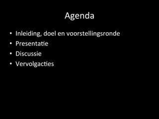 Agenda	
  
•    Inleiding,	
  doel	
  en	
  voorstellingsronde	
  
•    Presenta2e	
  
•    Discussie	
  
•    Vervolgac2es	
  
 