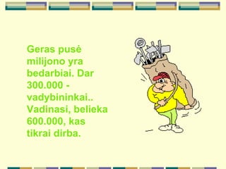 Geras pus ė  milijono  yra  bedarbi ai. Dar  300. 000   -  vadybinink ai ..   Vadinasi,  belieka 600.000 ,  kas tik rai  dirba.  