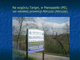 Na wzgórzu Tarigni, w Manoppello (PE),
we włoskiej prowincji Abruzzo (Abruzja),
 