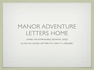 MANOR ADVENTURE
  LETTERS HOME
    CHAD VALE PRIMARY SCHOOL 2009
CLICK ON YOUR LETTER TO VIEW IT LARGER!
 