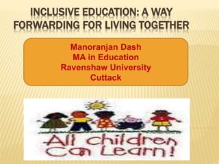 INCLUSIVE EDUCATION: A WAY 
FORWARDING FOR LIVING TOGETHER 
Manoranjan Dash 
MA in Education 
Ravenshaw University 
Cuttack 
 