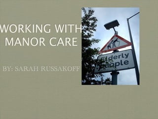 WORKING WITH
 MANOR CARE

BY: SARAH RUSSAKOFF
 