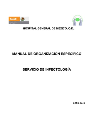 HOSPITAL GENERAL DE MÉXICO, O.D.




MANUAL DE ORGANIZACIÓN ESPECÍFICO



    SERVICIO DE INFECTOLOGÍA




                                    ABRIL 2011
 