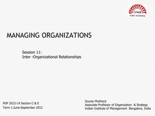 MANAGING ORGANIZATIONS

            Session 11:
            Inter -Organizational Relationships




                                                  Sourav Mukherji
PGP 2012-14 Section C & E
                                                  Associate Professor of Organization & Strategy
Term 1:June-September 2012                        Indian Institute of Management Bangalore, India
 