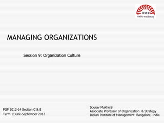 MANAGING ORGANIZATIONS

            Session 9: Organization Culture




                                              Sourav Mukherji
PGP 2012-14 Section C & E
                                              Associate Professor of Organization & Strategy
Term 1:June-September 2012                    Indian Institute of Management Bangalore, India
 