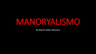 MANORYALISMO 
By Noemi Adao-Marcera 
 