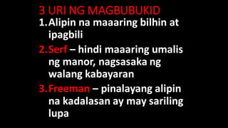 3 URI NG MAGBUBUKID
1.Alipin na maaaring bilhin at
ipagbili
2.Serf – hindi maaaring umalis
ng manor, nagsasaka ng
walang kabayaran
3.Freeman – pinalayang alipin
na kadalasan ay may sariling
lupa
 