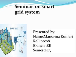 Seminar on smart
grid system
Presented by:
Name:Manorma Kumari
Roll no:08
Branch :EE
Semester:3
 