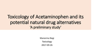 Toxicology of Acetaminophen and its
potential natural drug alternatives
‘A preliminary study’
Manorma Negi
Toxicology
2017-09-26
 