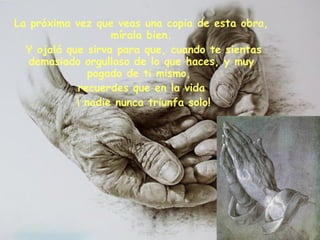 La próxima vez que veas una copia de esta obra, mírala bien. Y ojalá que sirva para que, cuando te sientas demasiado orgulloso de lo que haces, y muy pagado de ti mismo,  recuerdes que en la vida ¡ nadie nunca triunfa solo! 