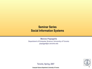 Seminar Series
   Social Information Systems

                    Manos Papagelis
Department of Computer Science, University of Toronto
              papaggel@cs.toronto.edu




             Toronto, Spring, 2007
     Computer Science Department, University of Toronto   1
 