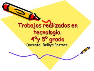 Trabajos realizados en tecnología. 4ºy 5º grado Docente: Belkys Pastore 