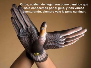 Otros, acaban de llegar,son como caminos que sólo conocemos por el guía, y nos vamos aventurando, siempre vale la pena caminar. 