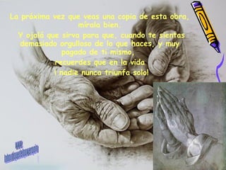 La próxima vez que veas una copia de esta obra, mírala bien. Y ojalá que sirva para que, cuando te sientas demasiado orgulloso de lo que haces, y muy pagado de ti mismo,  recuerdes que en la vida ¡ nadie nunca triunfa solo! www. laboutiquedelpowerpoint. com 
