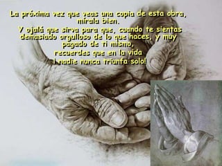 La próxima vez que veas una copia de esta obra,
mírala bien.
Y ojalá que sirva para que, cuando te sientas
demasiado orgulloso de lo que haces, y muy
pagado de ti mismo,
recuerdes que en la vida
¡ nadie nunca triunfa solo!
 