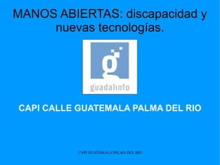 MANOS ABIERTAS: discapacidad y
     nuevas tecnologías.




CAPI CALLE GUATEMALA PALMA DEL RIO



           CAPI GUATEMALA PALMA DEL RIO
 