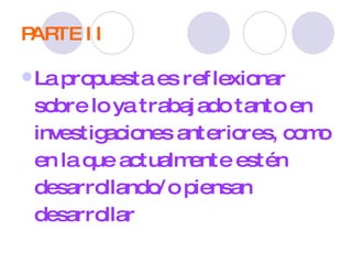 PARTE II La propuesta es reflexionar sobre lo ya trabajado tanto en investigaciones anteriores, como en la que actualmente estén desarrollando/o piensan desarrollar 
