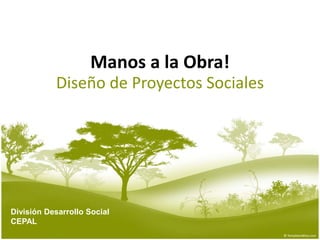 Manos a la Obra!
Diseño de Proyectos Sociales
División Desarrollo Social
CEPAL
 