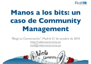 Manos a los bits: un
caso de Community
   Management
“Blogs La Conversación”, Madrid 21 de octubre de 2010
              http://robertocarreras.es
              mail@robertocarreras.es
 