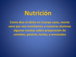 Nutrición
 Como dice el dicho en Cuerpo sano, mente
sano por eso enseñamos a nuestras alumnas
   algunas recetas sobre preparación de
   comidas, postres, tortas, y envasados
 