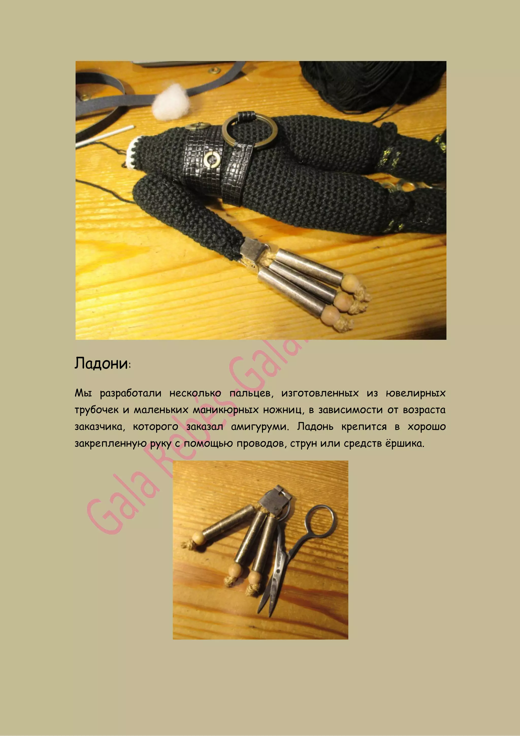 Ладони:
Мы разработали несколько пальцев, изготовленных из ювелирных
трубочек и маленьких маникюрных ножниц, в зависимости от возраста
заказчика, которого заказал амигуруми. Ладонь крепится в хорошо
закрепленную руку с помощью проводов, струн или средств ёршика.
 