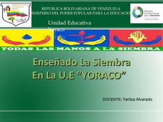 REPUBLICA BOLIVARIANA DE VENEZUELA
MINISTERIO DEL PODER POPULAR PARA LA EDUCACION
Unidad Educativa
Yoraco
Enseñado La SiembraEnseñado La Siembra
En La U.E “YORACO”En La U.E “YORACO”
DOCENTE: Yaritza Alvarado
 