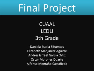 Final Project
       CUAAL
        LEDLI
      3th Grade
   Daniela Estala Sifuentes
 Elizabeth Manjarrez Aguirre
  Andrés Isrrael García Ortiz
    Oscar Morones Duarte
 Alfonso Montaño Castañeda
 
