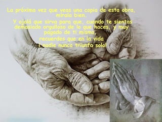 La próxima vez que veas una copia de esta obra,
mírala bien.
Y ojalá que sirva para que, cuando te sientas
demasiado orgulloso de lo que haces, y muy
pagado de ti mismo,
recuerdes que en la vida
¡ nadie nunca triunfa solo!
 