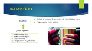 TRATAMIENTO
 Reducir la cantidad de episodios y la intensidad de estos
 Prevenir daño en los tejidos
OBJETIVO
¿cómo lograrlo?
 Protección del frío
 Protección de la piel
 Medicamentos
 Cirugía (casos muy severos)
 