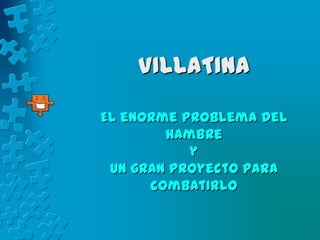 VILLATINA

El enorme problema del
        hambre
           y
 un gran proyecto para
      combatirlo
 