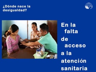 ¿Dónde nace la
desigualdad?



                 En la
                  falta
                 de
                  acceso
                 a la
                 atención
                 sanitaria
 
