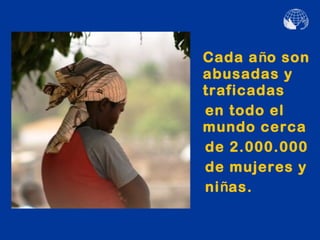 Cada año son
abusadas y
traficadas
en todo el
mundo cerca
de 2.000.000
de mujeres y
niñas.
 