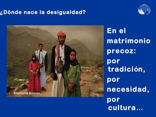 ¿Dónde nace la desigualdad?


                              En el
                              matrimonio
                              precoz:
                              por
                              tradición,
                              por
    Stephanie Sinclair
                              necesidad,
                              por
                              cultura…
 
