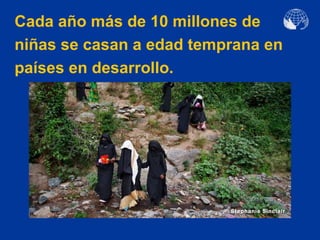 Cada año más de 10 millones de
niñas se casan a edad temprana en
países en desarrollo.




         Stephanie Sinlair
                             Stephanie Sinclair
 