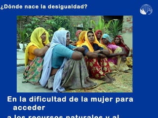 ¿Dónde nace la desigualdad?




  En la dificultad de la mujer para
   acceder
 