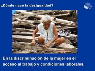 ¿Dónde nace la desigualdad?




En la discriminación de la mujer en el
acceso al trabajo y condiciones laborales.
 